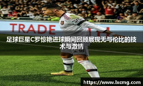 足球巨星C罗惊艳进球瞬间回顾展现无与伦比的技术与激情
