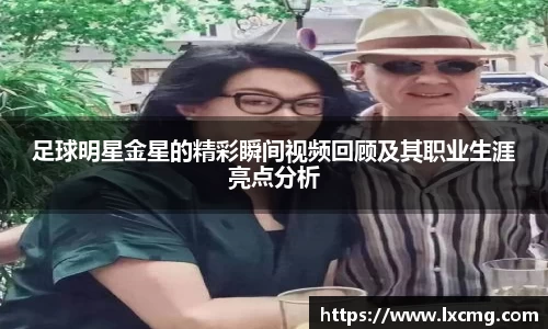 足球明星金星的精彩瞬间视频回顾及其职业生涯亮点分析
